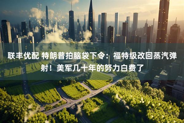 联丰优配 特朗普拍脑袋下令：福特级改回蒸汽弹射！美军几十年的努力白费了