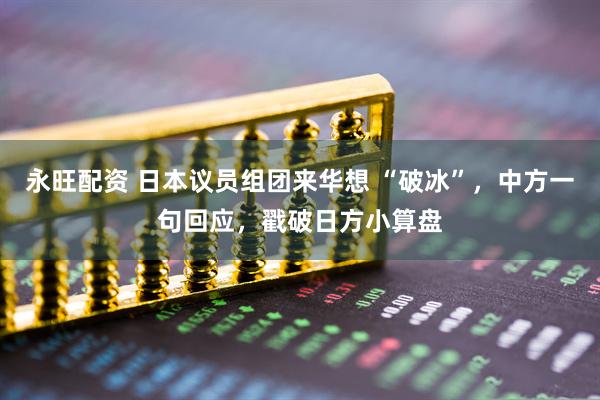 永旺配资 日本议员组团来华想 “破冰”，中方一句回应，戳破日方小算盘